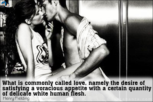 What is commonly called love, namely the desire of satisfying a voracious appetite with a certain quantity of delicate white human flesh.