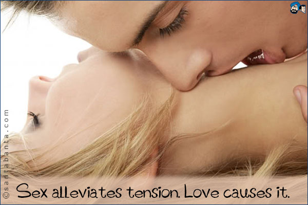 Sex alleviates tension. Love causes it.