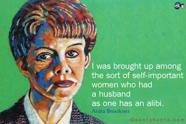 I was brought up among the sort of self-important women who had a husband as one has an alibi.<br />
Anita Brookner