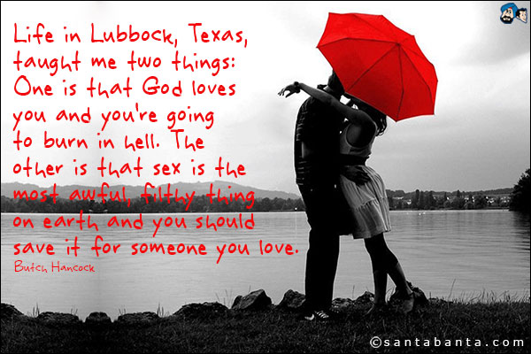 Life in Lubbock, Texas, taught me two things: One is that God loves you and you're going to burn in hell. The other is that sex is the most awful, filthy thing on earth and you should save it for someone you love.<br />
Butch Hancock