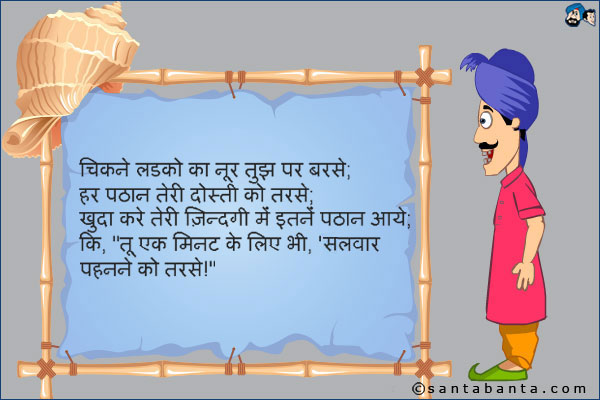 चिकने लड़को का नूर तुझ पर बरसे;<br />
हर पठान तेरी दोस्ती को तरसे;<br />
खुदा करे तेरी ज़िन्दगी में इतनें पठान आये;<br />
कि, `तू एक मिनट के लिए भी, सलवार पहननें को तरसे`!
