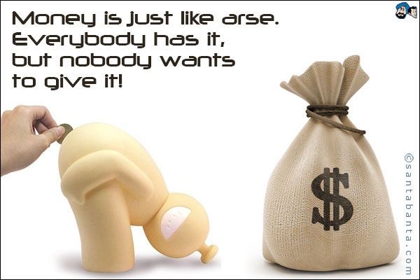 Money is just like arse. Everybody has it, but nobody wants to give it!