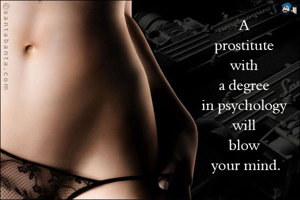 A prostitute with a degree in psychology will blow your mind.