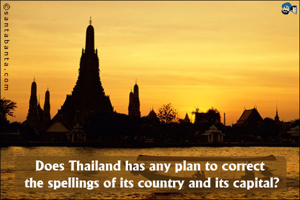 Does Thailand has any plan for correcting the spellings of its country and its capital?