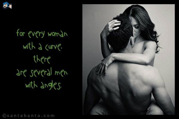 For every woman with a curve, there are several men with angles.