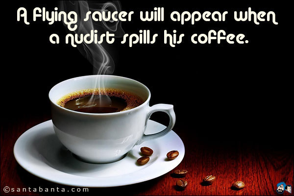 A flying saucer will appear when a nudist spills his coffee.