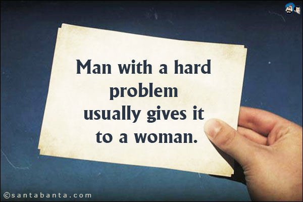 Man with a hard problem usually give it to a woman.