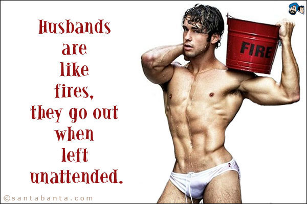 Husbands are like fires, they go out when unattended.