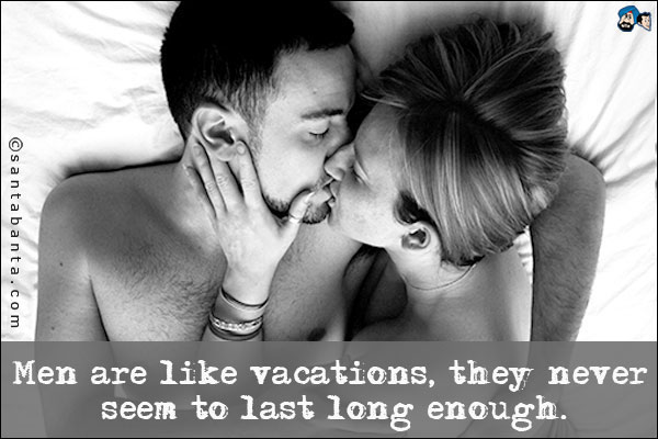 Men are like vacations, they never seem to last long enough.