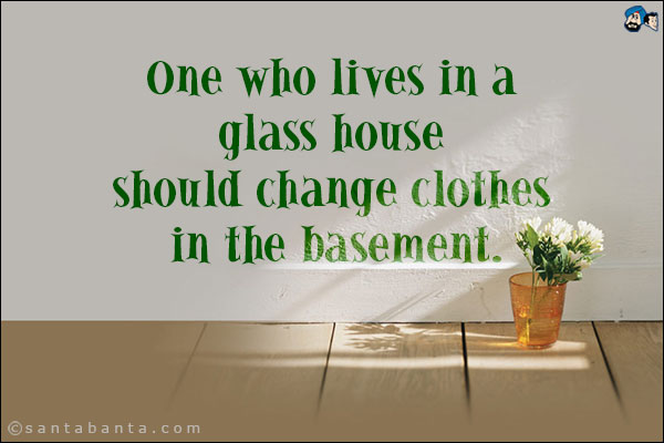 One who lives in a glass house should change clothes in the basement.