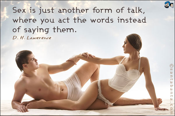 Sex is just another form of talk, where you act the words instead of saying them.<br />D. H. Lawerence