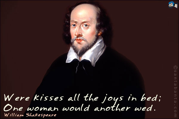 Were kisses all the joys in bed;<br />One woman would another wed.<br />William Shakespeare