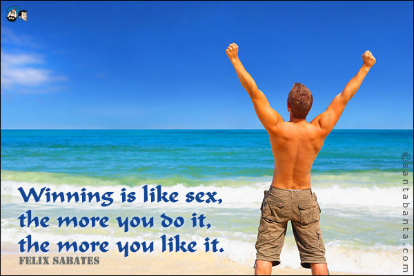 Winning is like sex, the more you do it, the more you like it.<br />
Felix Sabates