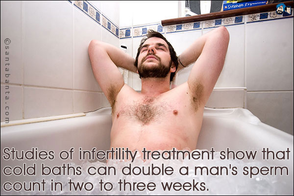 Studies of infertility treatment show that cold baths can double a man's sperm count in two to three weeks.