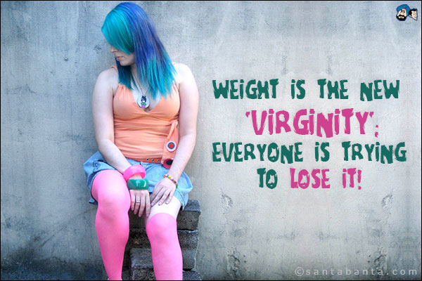 Weight is the new 'Virginity';<br />
Everyone is trying to lose it!