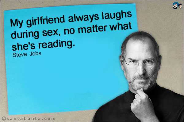 My girlfriend always laughs during sex, no matter what she's reading.<br />
Steve Jobs