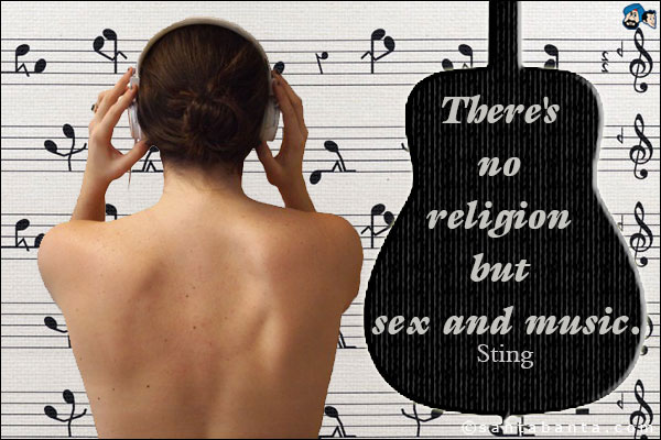 There's no religion but sex and music.<br />
Sting