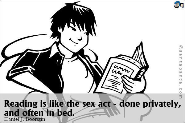 Reading is like the sex act - done privately, and often in bed.<br />
Daniel J. Boorstin