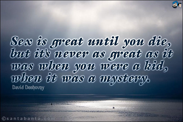 Sex is great until you die, but it's never as great as it was when you were a kid, when it was a mystery.