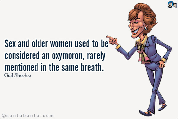 Sex and older women used to be considered an oxymoron, rarely mentioned in the same breath.<br />Gail Sheehy