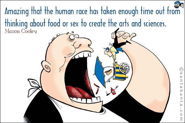 Amazing that the human race has taken enough time out from thinking about food or sex to create the arts and sciences.<br />Mason Cooley