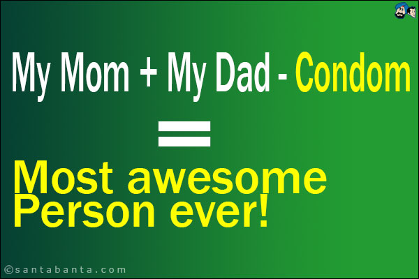 My Mom + My Dad - Condom = Most Awesome Person Ever!