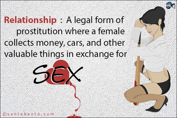 Relationship: A legal form of prostitution where a female collects money, cars and other valuable things in exchange for sex.