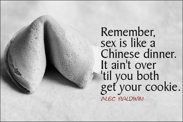 Remember, sex is like a Chinese dinner. It ain't over 'til you both get your cookie.<br />
Alec Baldwin