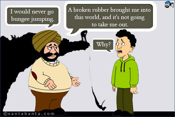 Santa: I would never go `bungee jumping`.<br />
Banta: Why?<br />
Santa: A broken rubber brought me into this world, and it's not going to take me out.