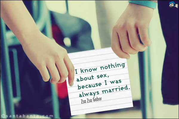 I know nothing about sex, because I was always married.<br />
Zsa Zsa Gabor