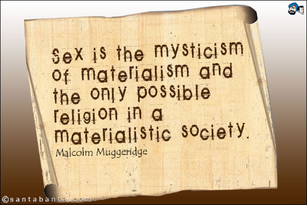 Sex is the mysticism of materialism and the only possible religion in a materialistic society.<br />
Malcolm Muggeridge