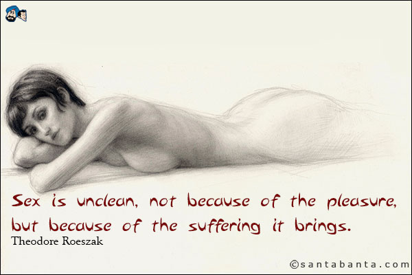 Sex is unclean, not because of the pleasure, but because of the suffering it brings.<br />
Theodore Roeszak