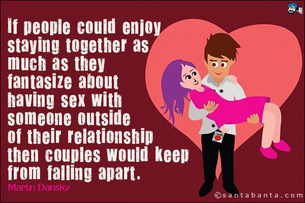 If people could enjoy staying together as much as they fantasize about having sex with someone outside of their relationship then couples would keep from falling apart.<br />
Martin Dansky