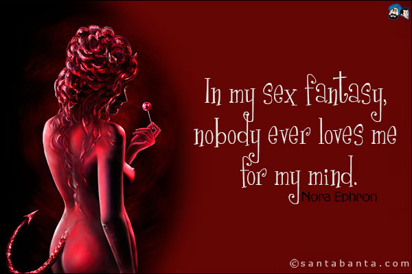 In my sex fantasy, nobody ever loves me for my mind.<br />
Nora Ephron