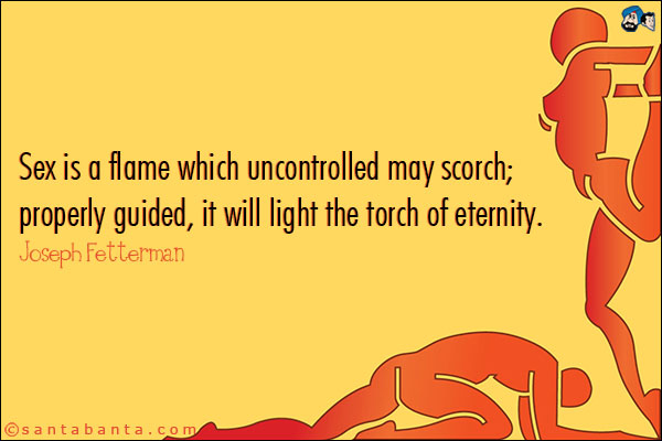 Sex is a flame which uncontrolled may scorch; properly guided, it will light the torch of eternity.<br />
Joseph Fetterman