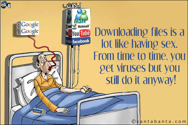 Downloading files is a lot like having sex. From time to time you get viruses but you still do it anyway.