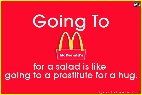 Going to McDonald's for a salad is like going to a prostitute for a hug.