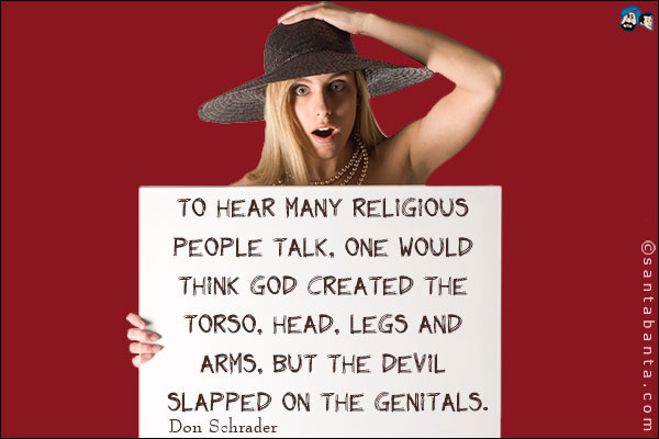 To hear many religious people talk, one would think God created the torso, head, legs and arms, but the devil slapped on the genitals.<br />
Don Schrader