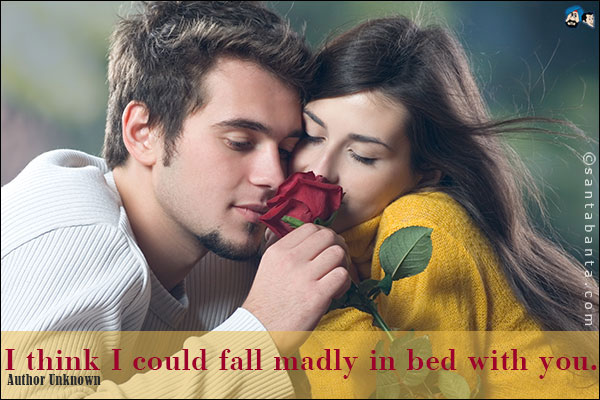 I think I could fall madly in bed with you.<br />
Author Unknown