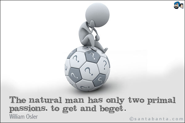 The natural man has only two primal passions, to get and beget.<br />
William Osler