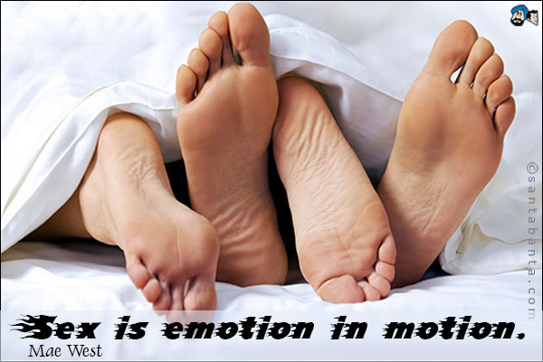 Sex is emotion in motion. <br />
Mae West