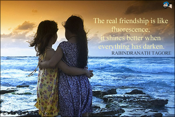 The real friendship is like fluorescence, it shines better when everything has darken.