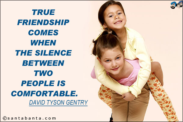 True friendship comes when the silence between two people is comfortable.