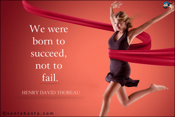 We were born to succeed, not to fail.