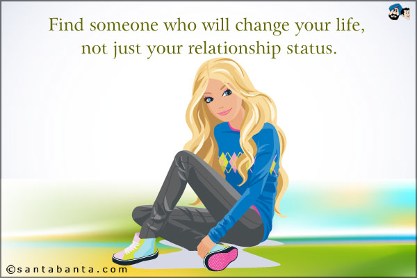 Find someone who will change your life, not just your relationship status.
