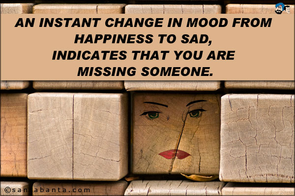 An instant change in mood from happiness to sad, indicates that you are missing someone.
