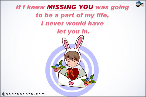 If I knew missing you was going to be a part of my life, I never would have let you in.
