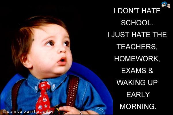 I don't hate school. <br />I just hate the teachers, homework, exams & waking up early morning.