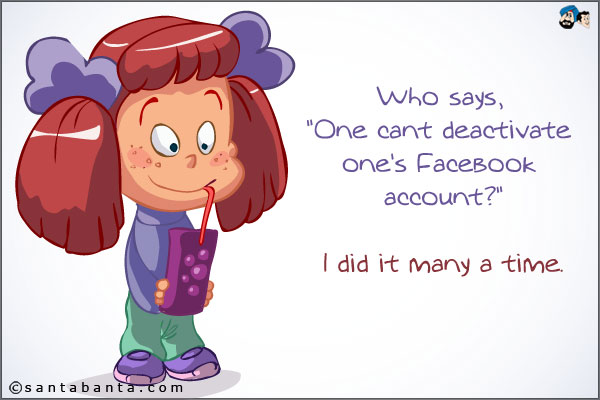 Who says, `One can't deactivate one's Facebook account?`<br />
.<br />
..<br />
...<br />
I did it many a time.
