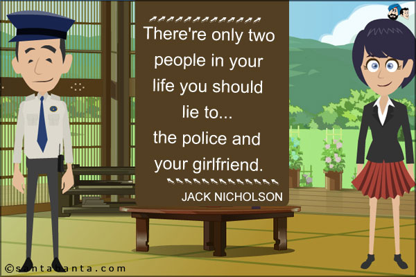 There're only two people in your life you should lie to... the police and your girlfriend.